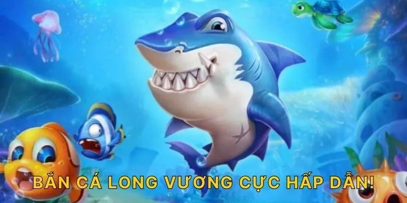 Bắn cá Long Vương cực hấp dẫn!