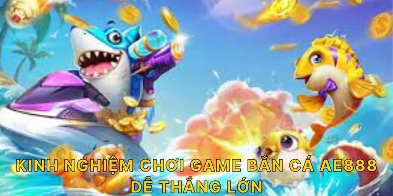 Kinh nghiệm chơi game bắn cá AE888 dễ thắng lớn