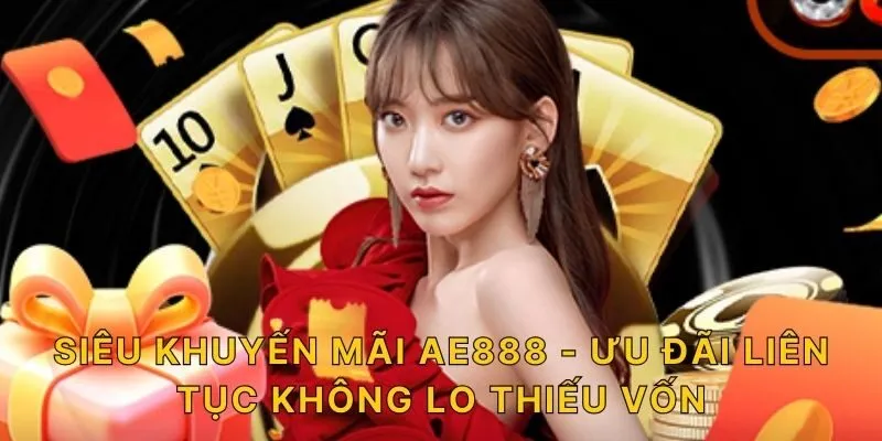 Siêu Khuyến Mãi AE888 - Ưu Đãi Liên Tục Không Lo Thiếu Vốn