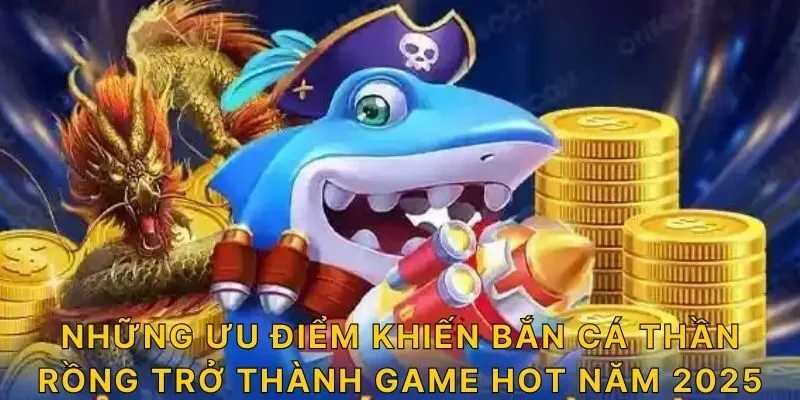Những ưu điểm khiến bắn cá thần rồng trở thành game hot năm 2025